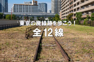 東京の廃線跡を歩こう！　全12線